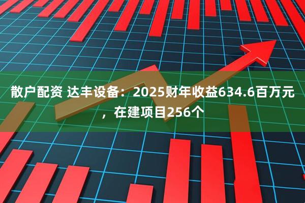 散户配资 达丰设备：2025财年收益634.6百万元，在建项目256个
