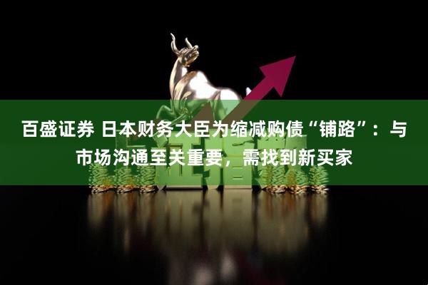 百盛证券 日本财务大臣为缩减购债“铺路”：与市场沟通至关重要，需找到新买家