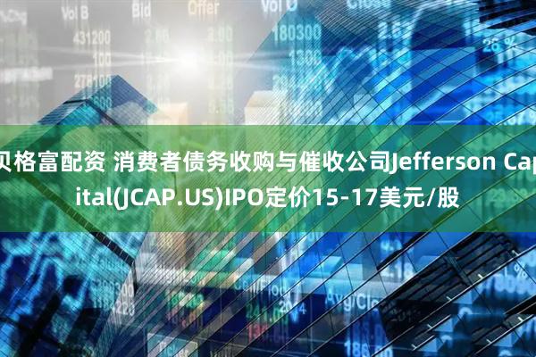贝格富配资 消费者债务收购与催收公司Jefferson Capital(JCAP.US)IPO定价15-17美元/股