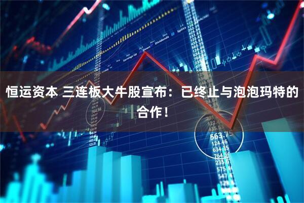 恒运资本 三连板大牛股宣布：已终止与泡泡玛特的合作！