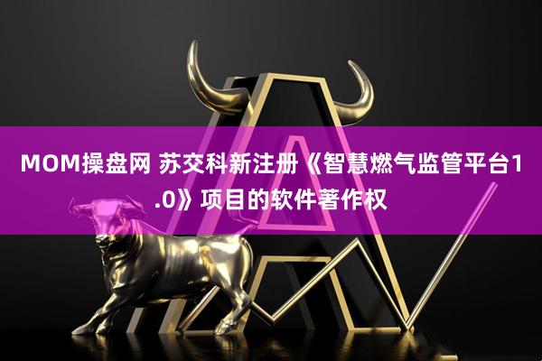 MOM操盘网 苏交科新注册《智慧燃气监管平台1.0》项目的软件著作权