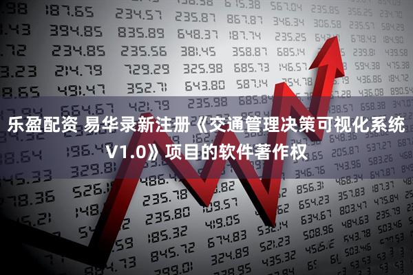 乐盈配资 易华录新注册《交通管理决策可视化系统V1.0》项目的软件著作权