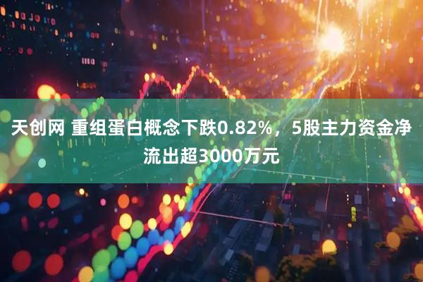 天创网 重组蛋白概念下跌0.82%，5股主力资金净流出超3000万元