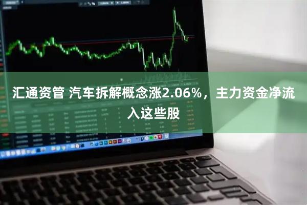 汇通资管 汽车拆解概念涨2.06%，主力资金净流入这些股