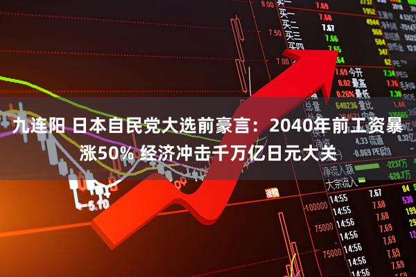 九连阳 日本自民党大选前豪言：2040年前工资暴涨50% 经济冲击千万亿日元大关