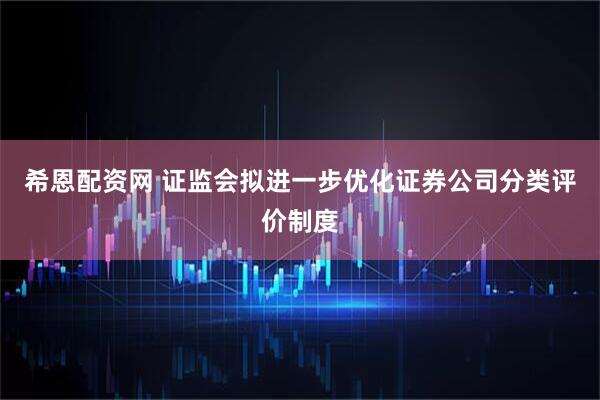 希恩配资网 证监会拟进一步优化证券公司分类评价制度