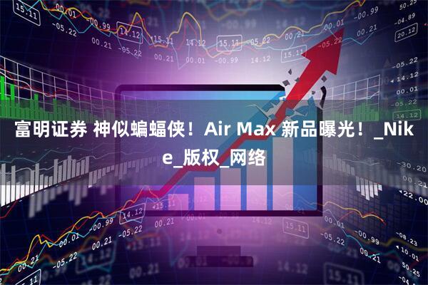 富明证券 神似蝙蝠侠！Air Max 新品曝光！_Nike_版权_网络