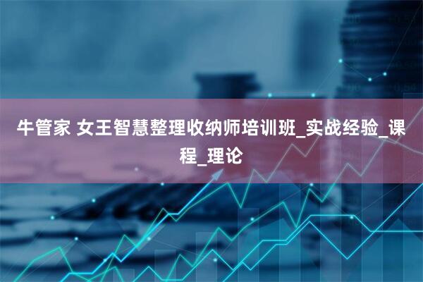 牛管家 女王智慧整理收纳师培训班_实战经验_课程_理论