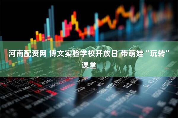 河南配资网 博文实验学校开放日 带萌娃“玩转”课堂