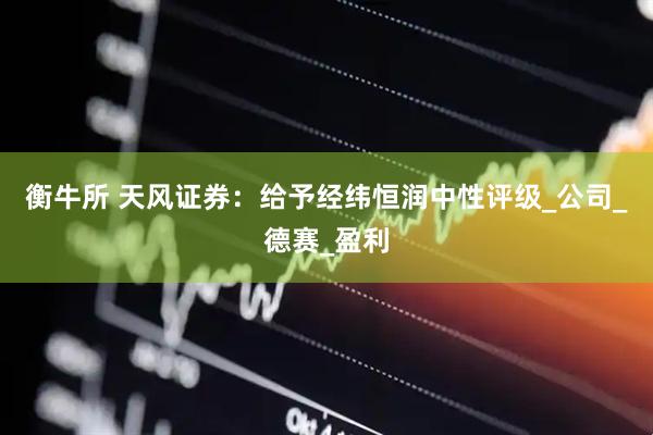 衡牛所 天风证券：给予经纬恒润中性评级_公司_德赛_盈利