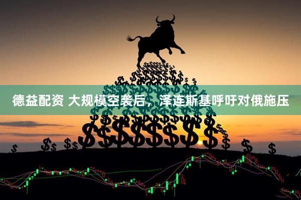 德益配资 大规模空袭后，泽连斯基呼吁对俄施压
