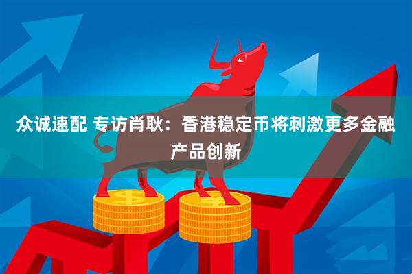 众诚速配 专访肖耿：香港稳定币将刺激更多金融产品创新