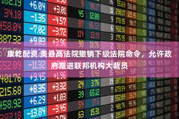 康乾配资 美最高法院撤销下级法院命令，允许政府推进联邦机构大裁员