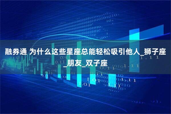融券通 为什么这些星座总能轻松吸引他人_狮子座_朋友_双子座