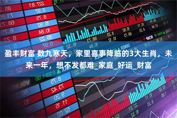 盈丰财富 数九寒天，家里喜事降临的3大生肖，未来一年，想不发都难_家庭_好运_财富