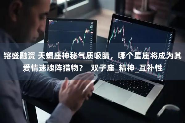 镕盛融资 天蝎座神秘气质吸睛，哪个星座将成为其爱情迷魂阵猎物？_双子座_精神_互补性