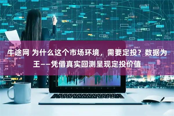 牛途网 为什么这个市场环境，需要定投？数据为王——凭借真实回测呈现定投价值