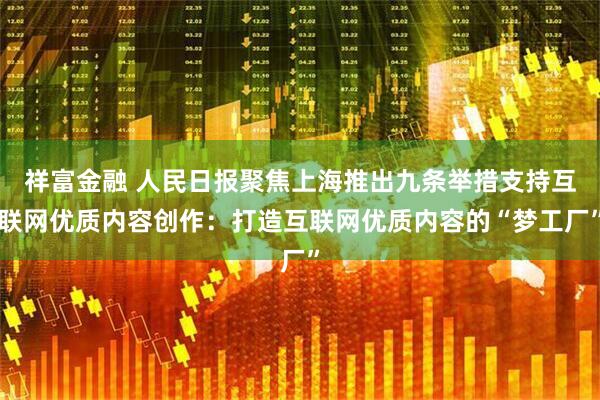 祥富金融 人民日报聚焦上海推出九条举措支持互联网优质内容创作：打造互联网优质内容的“梦工厂”