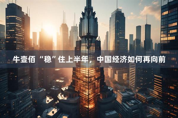 牛壹佰 “稳”住上半年，中国经济如何再向前