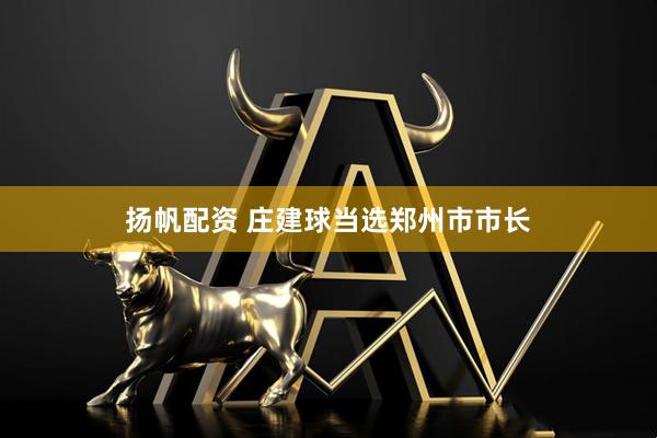 扬帆配资 庄建球当选郑州市市长