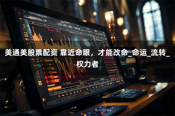 美通美股票配资 靠近命眼，才能改命_命运_流转_权力者