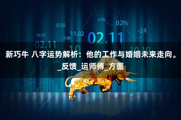 新巧牛 八字运势解析：他的工作与婚姻未来走向。_反馈_运师傅_方面