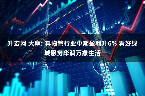 升宏网 大摩: 料物管行业中期盈利升6% 看好绿城服务华润万象生活