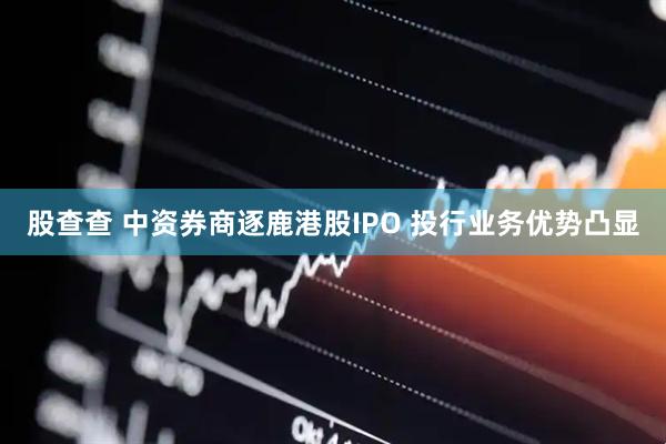 股查查 中资券商逐鹿港股IPO 投行业务优势凸显