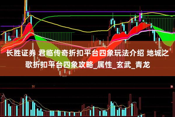 长胜证券 君临传奇折扣平台四象玩法介绍 地城之歌折扣平台四象攻略_属性_玄武_青龙