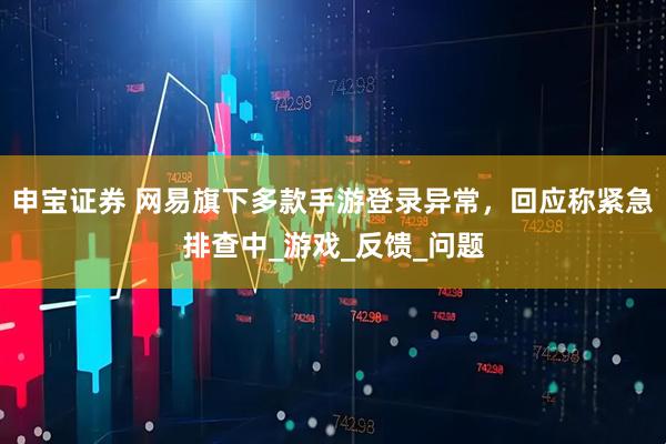 申宝证券 网易旗下多款手游登录异常，回应称紧急排查中_游戏_反馈_问题