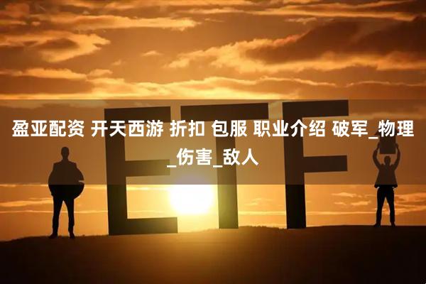 盈亚配资 开天西游 折扣 包服 职业介绍 破军_物理_伤害_敌人