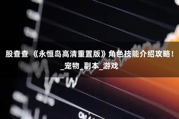 股查查 《永恒岛高清重置版》角色技能介绍攻略！_宠物_副本_游戏