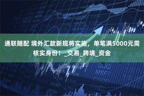 通联随配 境外汇款新规将实施，单笔满5000元需核实身份！_交易_跨境_资金