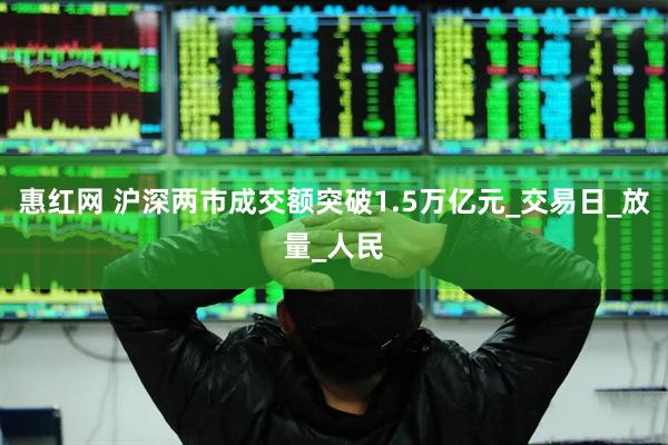 惠红网 沪深两市成交额突破1.5万亿元_交易日_放量_人民
