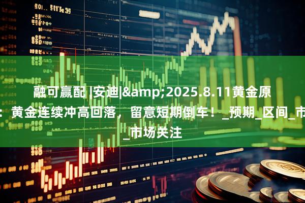 融可赢配 |安迪|&2025.8.11黄金原油分析：黄金连续冲高回落，留意短期倒车！_预期_区间_市场关注