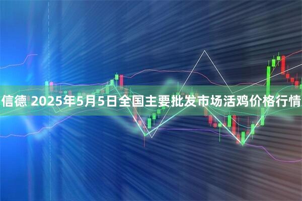信德 2025年5月5日全国主要批发市场活鸡价格行情