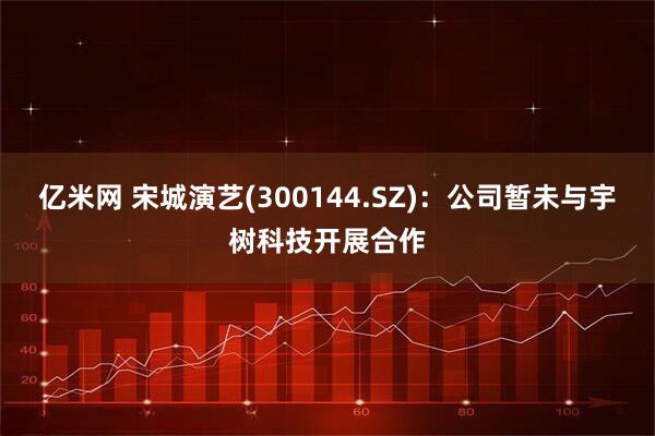 亿米网 宋城演艺(300144.SZ)：公司暂未与宇树科技开展合作
