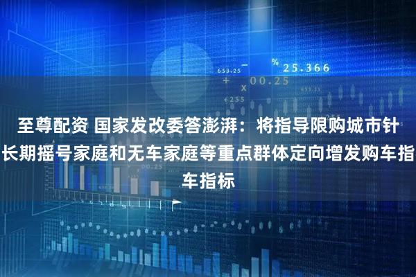 至尊配资 国家发改委答澎湃：将指导限购城市针对长期摇号家庭和无车家庭等重点群体定向增发购车指标