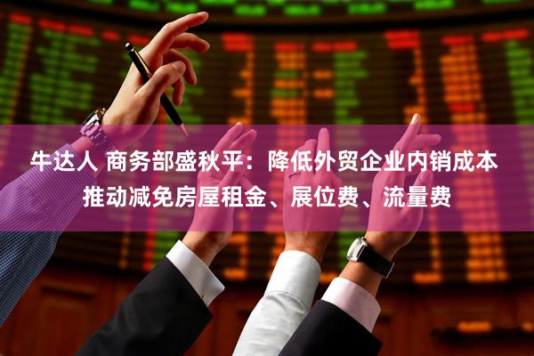 牛达人 商务部盛秋平：降低外贸企业内销成本 推动减免房屋租金、展位费、流量费