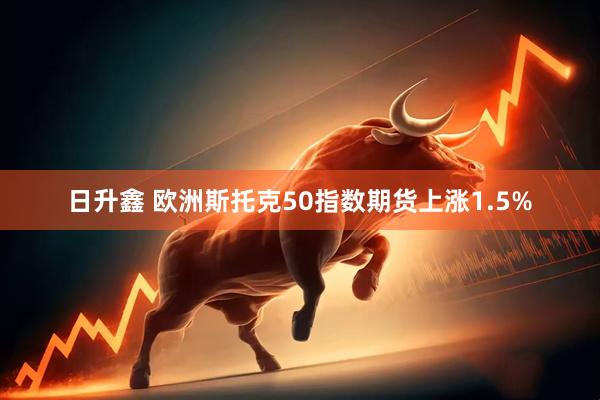 日升鑫 欧洲斯托克50指数期货上涨1.5%