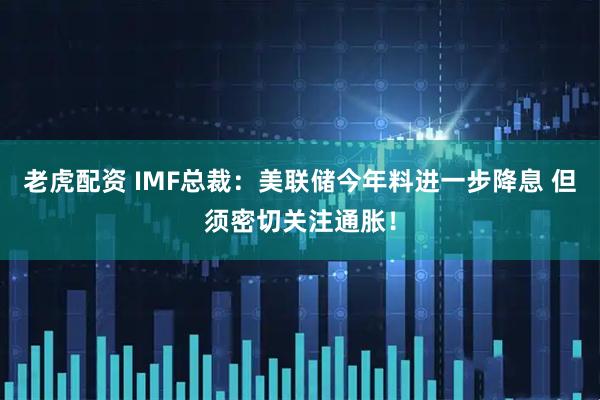 老虎配资 IMF总裁:美联储今年料进一步降息 但须密切关注通胀!