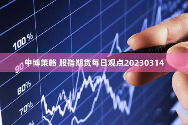 中博策略 股指期货每日观点20230314