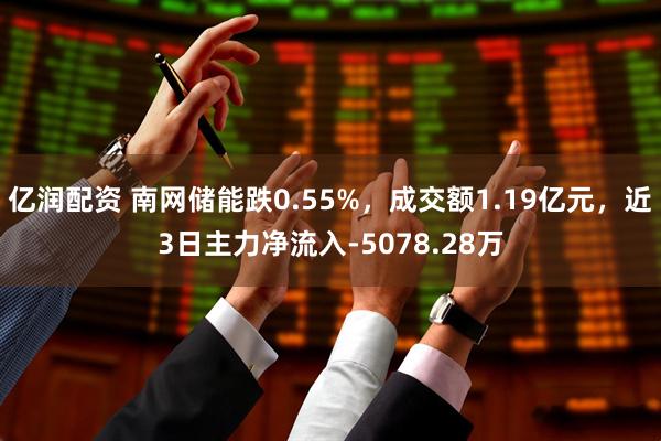 亿润配资 南网储能跌0.55%，成交额1.19亿元，近3日主力净流入-5078.28万