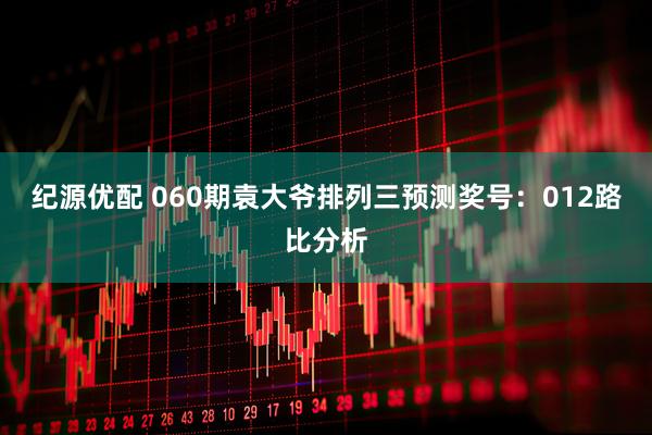 纪源优配 060期袁大爷排列三预测奖号：012路比分析