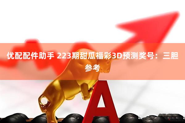 优配配件助手 223期甜瓜福彩3D预测奖号：三胆参考
